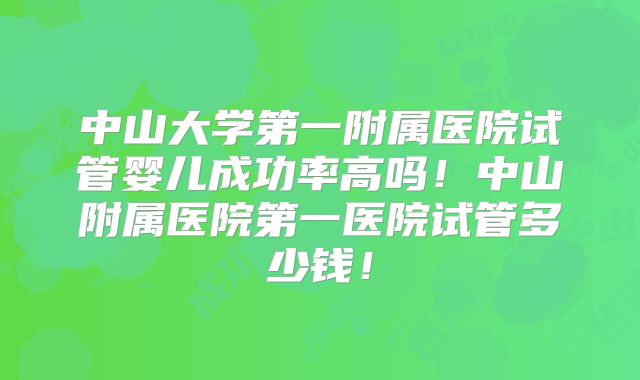 中山大学第一附属医院试管婴儿成功率高吗!中山附属医院第一医院试管多少钱!