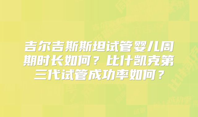 吉尔吉斯斯坦试管婴儿周期时长如何?比什凯克第三代试管成功率如何?