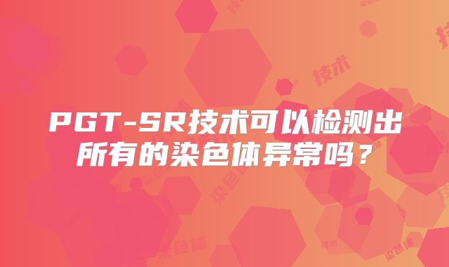 PGT-SR技术可以检测出所有的染色体异常吗?
