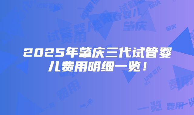 2025年肇庆三代试管婴儿费用明细一览！