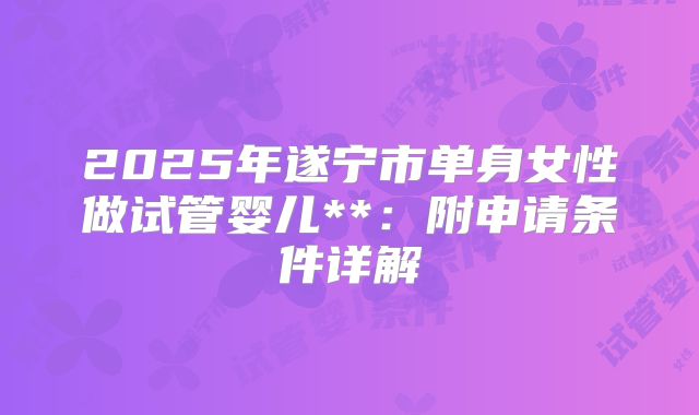 2025年遂宁市单身女性做试管婴儿**：附申请条件详解