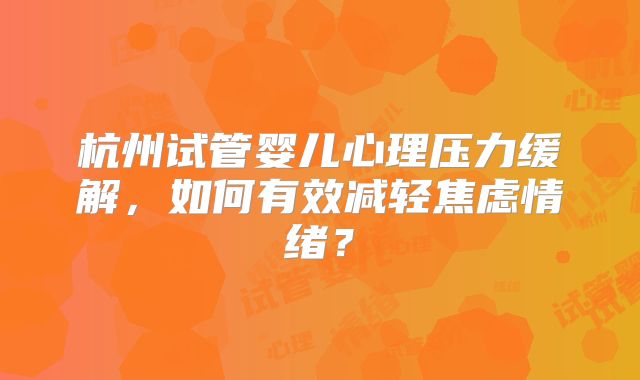杭州试管婴儿心理压力缓解，如何有效减轻焦虑情绪？