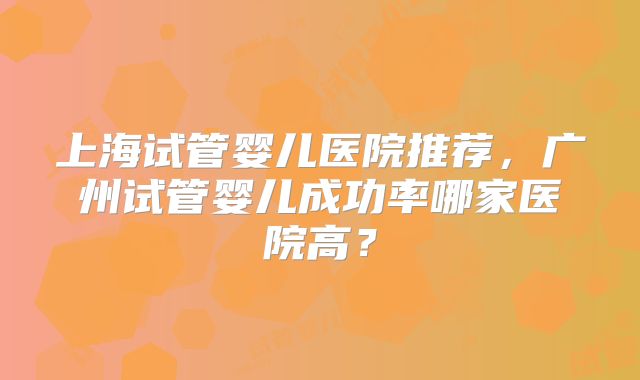 上海试管婴儿医院推荐，广州试管婴儿成功率哪家医院高？