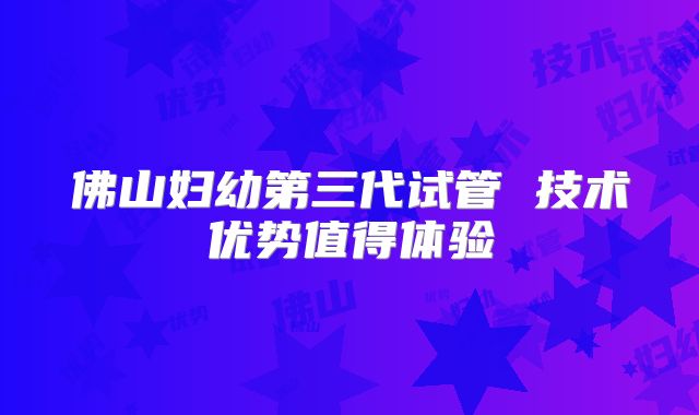 佛山妇幼第三代试管 技术优势值得体验