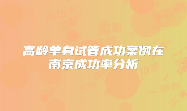 高龄单身试管成功案例在南京成功率分析