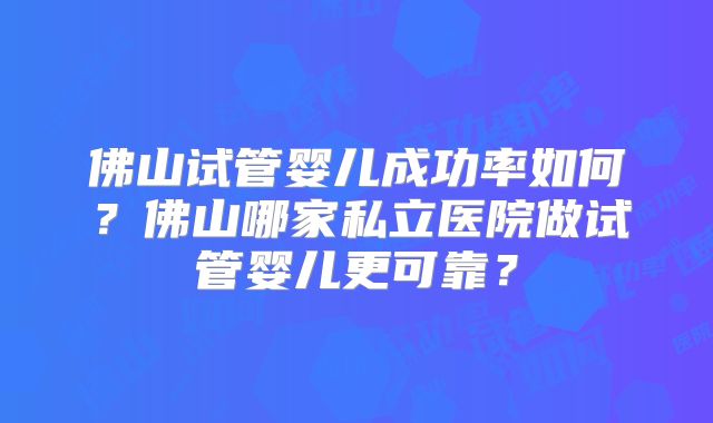 佛山试管婴儿成功率如何？佛山哪家私立医院做试管婴儿更可靠？