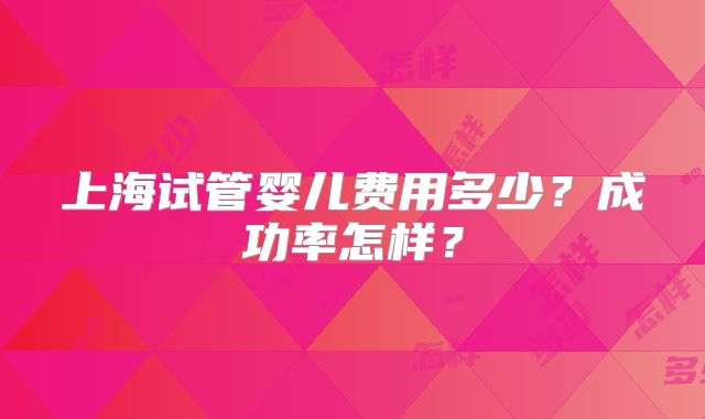 上海试管婴儿费用多少?成功率怎样?