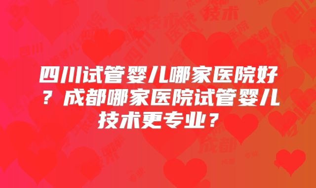 四川试管婴儿哪家医院好?成都哪家医院试管婴儿技术更专业?