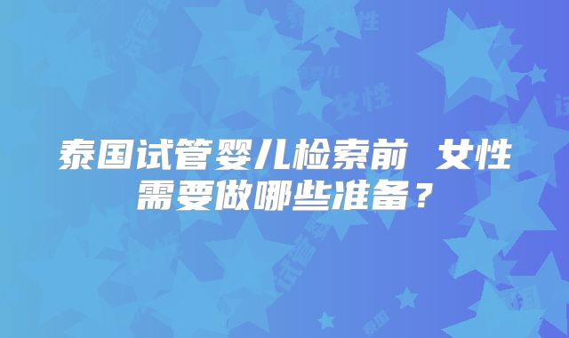 泰国试管婴儿检索前 女性需要做哪些准备？