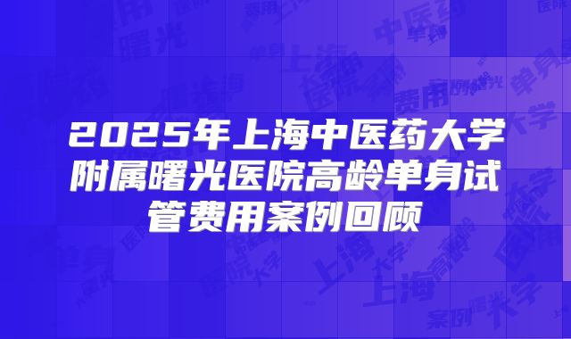 2025年上海中医药大学附属曙光医院高龄单身试管费用案例回顾