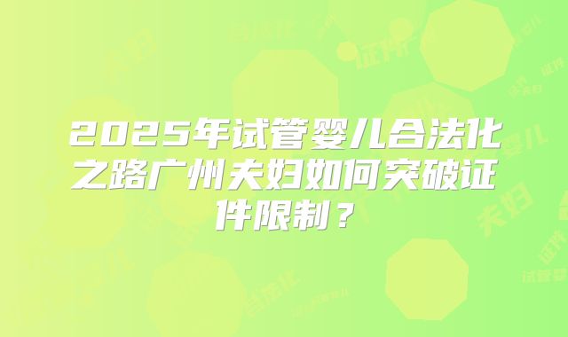 2025年试管婴儿合法化之路广州夫妇如何突破证件限制?