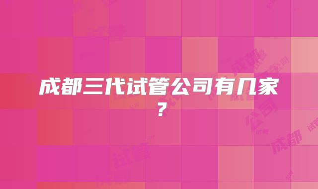 成都三代试管公司有几家?