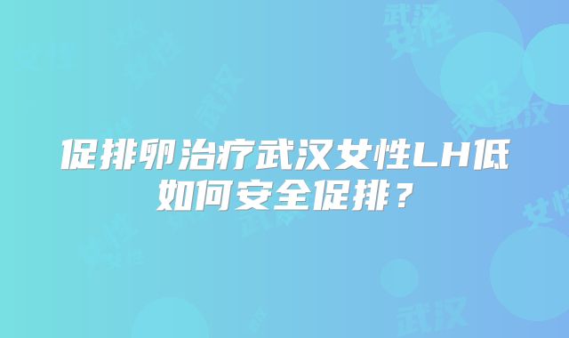 促排卵治疗武汉女性LH低如何安全促排？