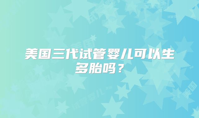 美国三代试管婴儿可以生多胎吗?
