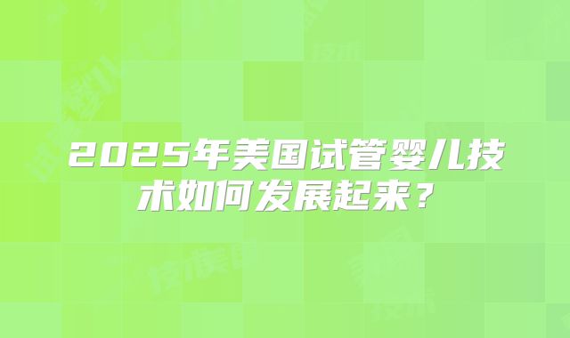 2025年美国试管婴儿技术如何发展起来?