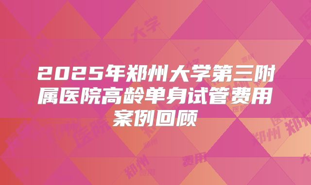 2025年郑州大学第三附属医院高龄单身试管费用案例回顾