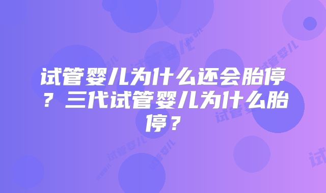 试管婴儿为什么还会胎停?三代试管婴儿为什么胎停?