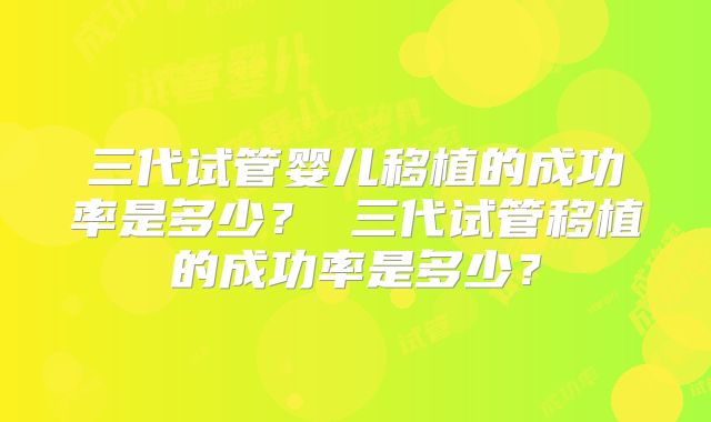三代试管婴儿移植的成功率是多少? 三代试管移植的成功率是多少?