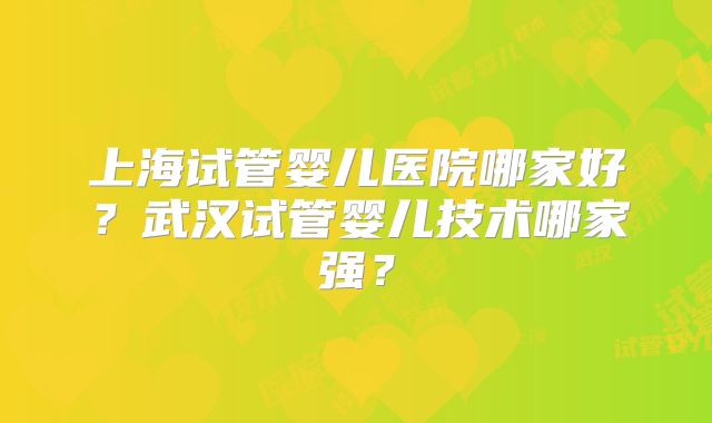 上海试管婴儿医院哪家好?武汉试管婴儿技术哪家强?