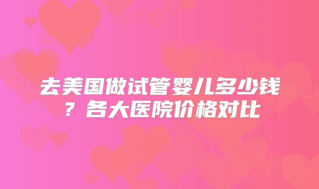 去美国做试管婴儿多少钱?各大医院价格对比