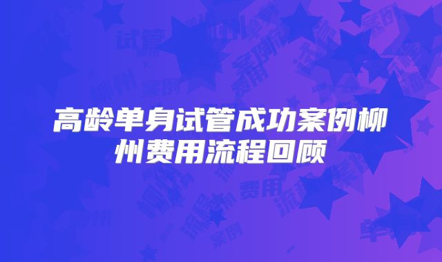 高龄单身试管成功案例柳州费用流程回顾