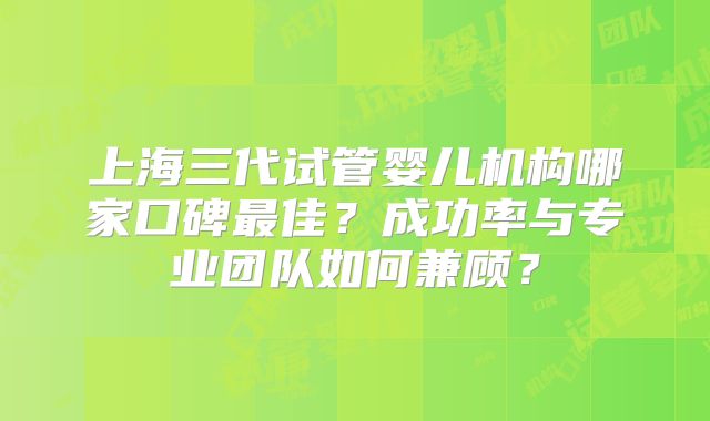 上海三代试管婴儿机构哪家口碑最佳？成功率与专业团队如何兼顾？