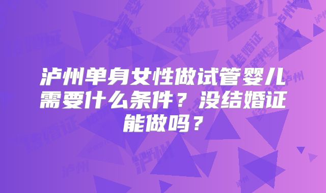 泸州单身女性做试管婴儿需要什么条件?没结婚证能做吗?