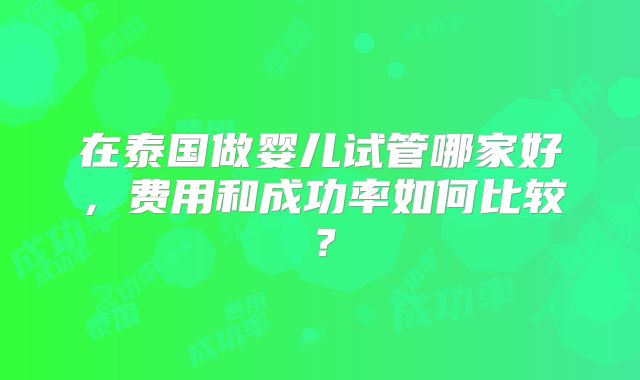 在泰国做婴儿试管哪家好，费用和成功率如何比较？