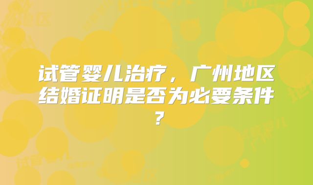 试管婴儿治疗，广州地区结婚证明是否为必要条件？