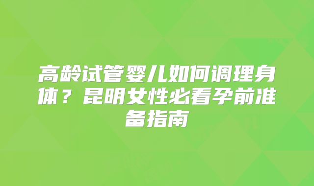 高龄试管婴儿如何调理身体?昆明女性必看孕前准备指南