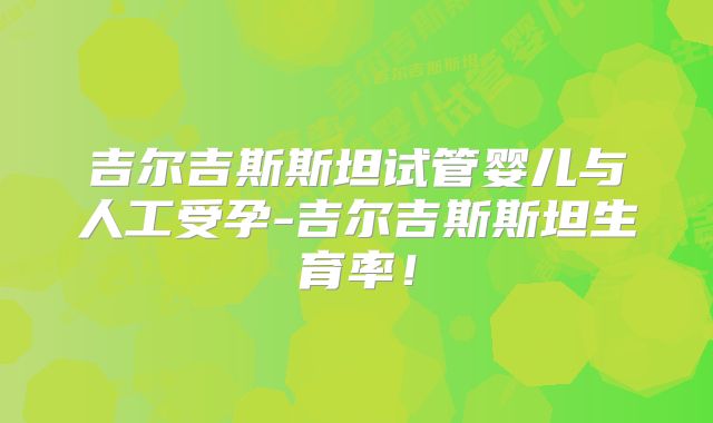 吉尔吉斯斯坦试管婴儿与人工受孕-吉尔吉斯斯坦生育率!