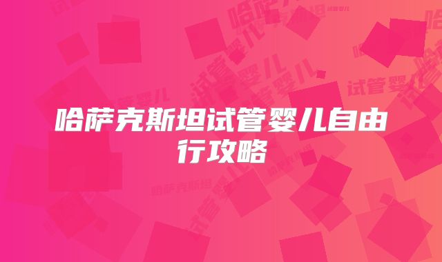 哈萨克斯坦试管婴儿自由行攻略