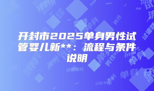 开封市2025单身男性试管婴儿新**：流程与条件说明