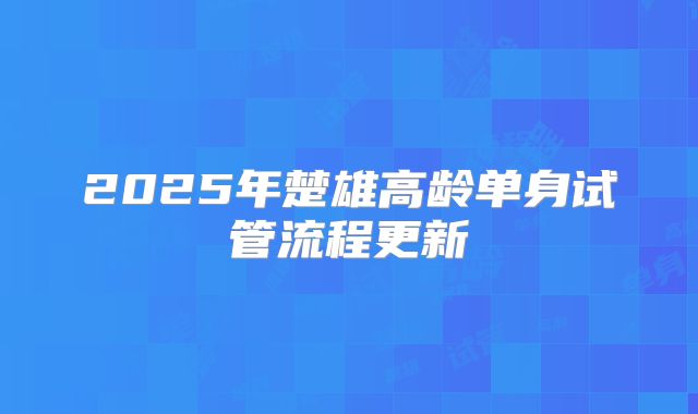 2025年楚雄高龄单身试管流程更新