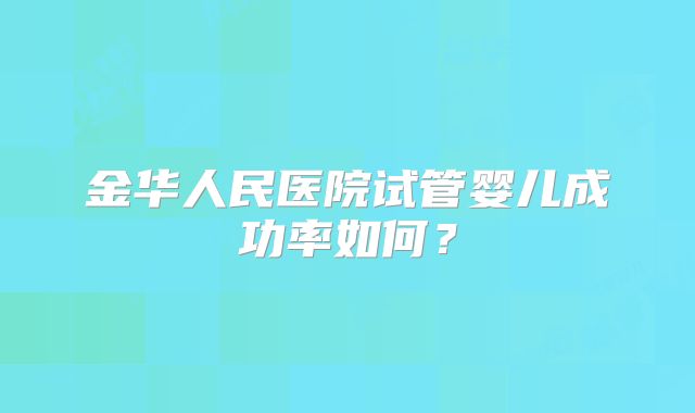 金华人民医院试管婴儿成功率如何?