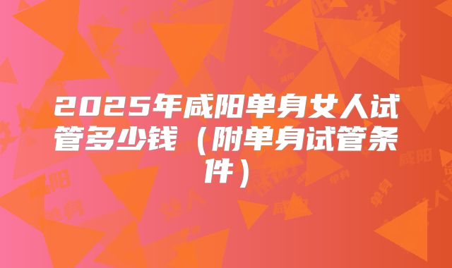 2025年咸阳单身女人试管多少钱(附单身试管条件)