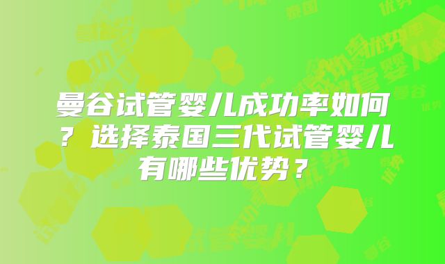 曼谷试管婴儿成功率如何?选择泰国三代试管婴儿有哪些优势?