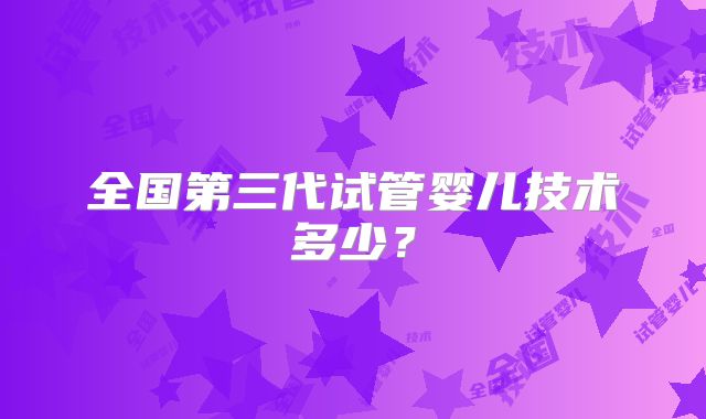 全国第三代试管婴儿技术多少?