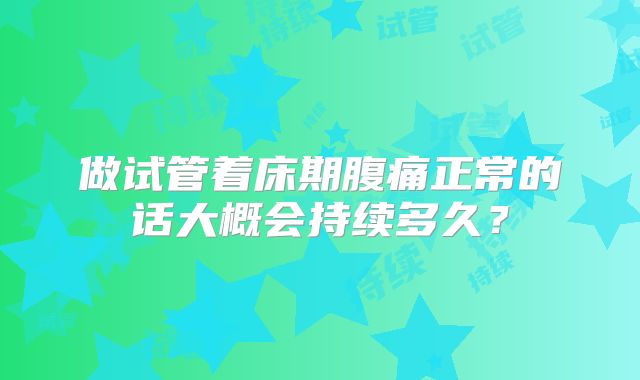 做试管着床期腹痛正常的话大概会持续多久?