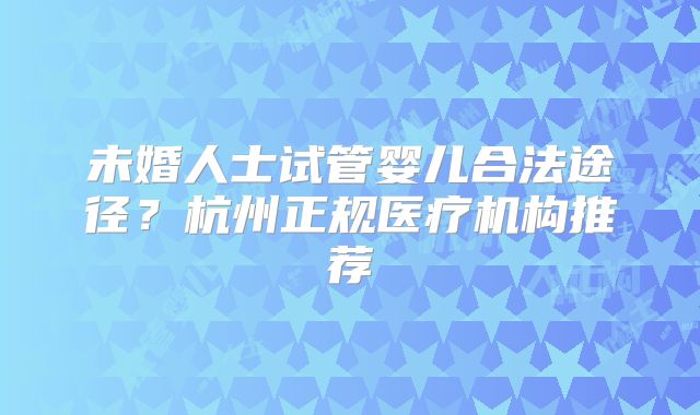 未婚人士试管婴儿合法途径?杭州正规医疗机构推荐