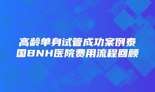 高龄单身试管成功案例泰国BNH医院费用流程回顾