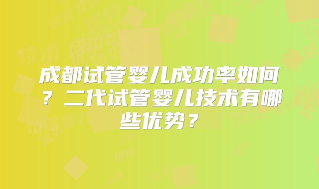 成都试管婴儿成功率如何?二代试管婴儿技术有哪些优势?