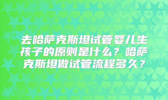 去哈萨克斯坦试管婴儿生孩子的原则是什么？哈萨克斯坦做试管流程多久？