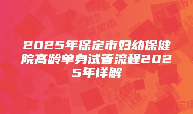 2025年保定市妇幼保健院高龄单身试管流程2025年详解