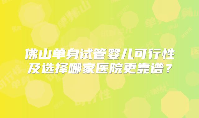 佛山单身试管婴儿可行性及选择哪家医院更靠谱?