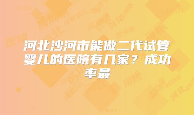 河北沙河市能做二代试管婴儿的医院有几家？成功率最