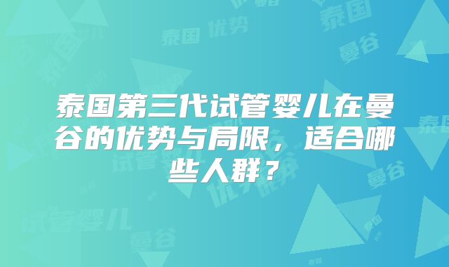 泰国第三代试管婴儿在曼谷的优势与局限,适合哪些人群?