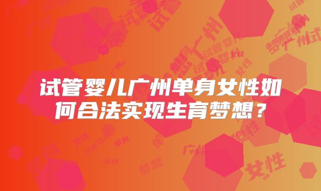 试管婴儿广州单身女性如何合法实现生育梦想？
