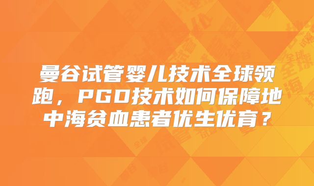 曼谷试管婴儿技术全球领跑，PGD技术如何保障地中海贫血患者优生优育？