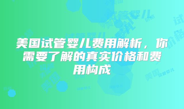 美国试管婴儿费用解析,你需要了解的真实价格和费用构成